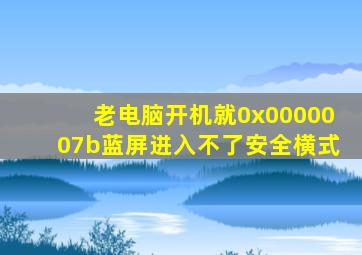 老电脑开机就0x0000007b蓝屏进入不了安全横式