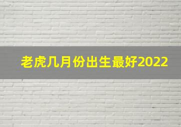 老虎几月份出生最好2022