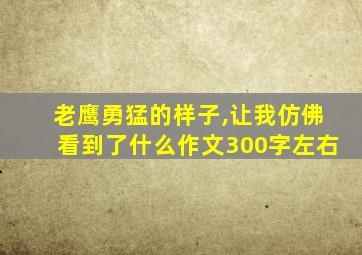 老鹰勇猛的样子,让我仿佛看到了什么作文300字左右