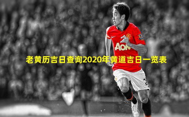 老黄历吉日查询2020年黄道吉日一览表