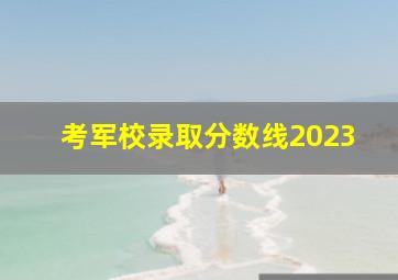 考军校录取分数线2023