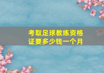 考取足球教练资格证要多少钱一个月