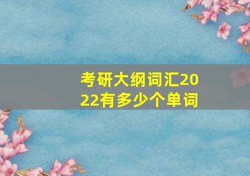 考研大纲词汇2022有多少个单词