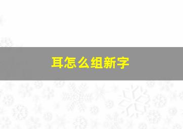 耳怎么组新字