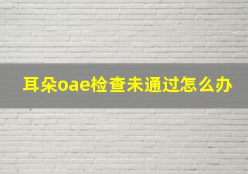 耳朵oae检查未通过怎么办