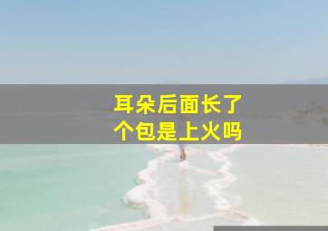 耳朵后面长了个包是上火吗