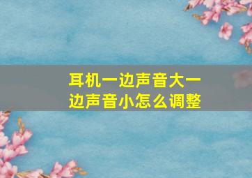 耳机一边声音大一边声音小怎么调整