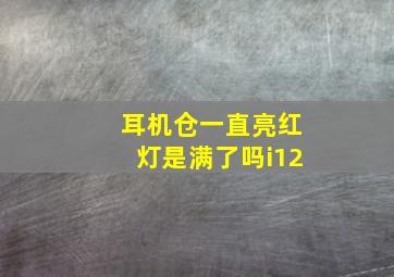 耳机仓一直亮红灯是满了吗i12