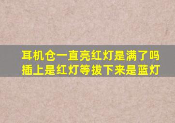 耳机仓一直亮红灯是满了吗插上是红灯等拔下来是蓝灯