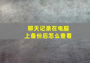 聊天记录在电脑上备份后怎么查看