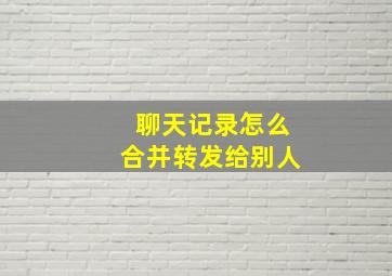 聊天记录怎么合并转发给别人