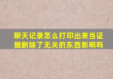 聊天记录怎么打印出来当证据删除了无关的东西影响吗