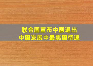 联合国宣布中国退出中国发展中最惠国待遇