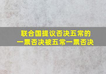 联合国提议否决五常的一票否决被五常一票否决