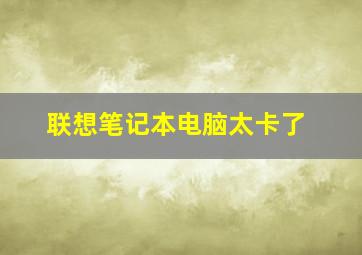 联想笔记本电脑太卡了