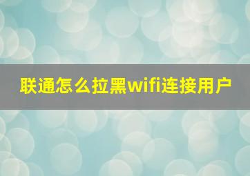 联通怎么拉黑wifi连接用户