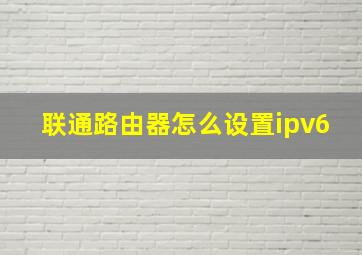 联通路由器怎么设置ipv6