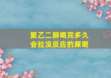 聚乙二醇喝完多久会拉没反应的屎呢