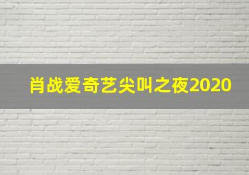 肖战爱奇艺尖叫之夜2020