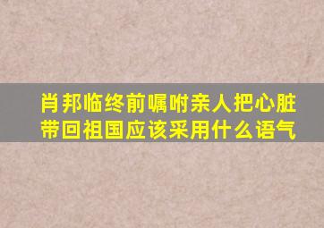 肖邦临终前嘱咐亲人把心脏带回祖国应该采用什么语气