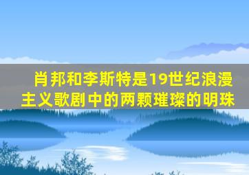 肖邦和李斯特是19世纪浪漫主义歌剧中的两颗璀璨的明珠