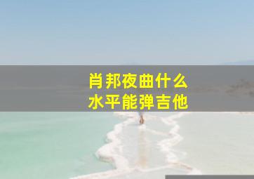 肖邦夜曲什么水平能弹吉他