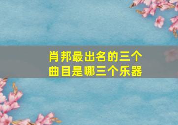 肖邦最出名的三个曲目是哪三个乐器