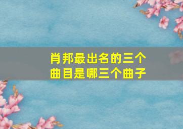 肖邦最出名的三个曲目是哪三个曲子