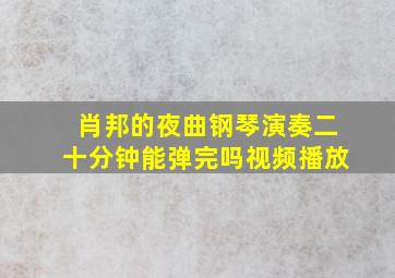 肖邦的夜曲钢琴演奏二十分钟能弹完吗视频播放