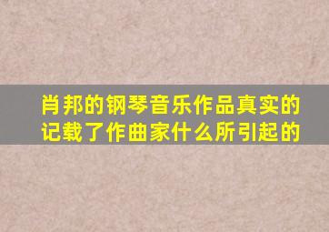 肖邦的钢琴音乐作品真实的记载了作曲家什么所引起的