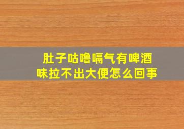 肚子咕噜嗝气有啤酒味拉不出大便怎么回事