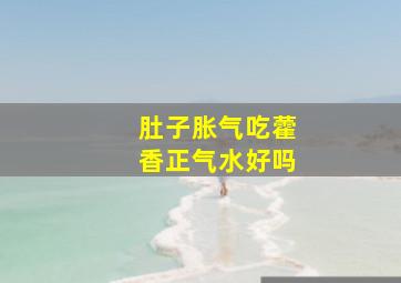 肚子胀气吃藿香正气水好吗