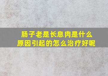 肠子老是长息肉是什么原因引起的怎么治疗好呢