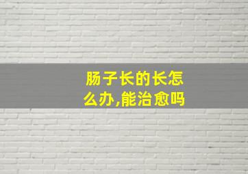 肠子长的长怎么办,能治愈吗