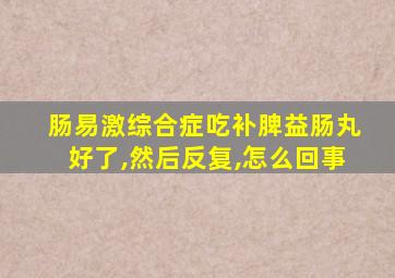 肠易激综合症吃补脾益肠丸好了,然后反复,怎么回事