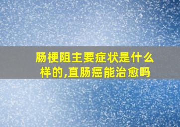 肠梗阻主要症状是什么样的,直肠癌能治愈吗