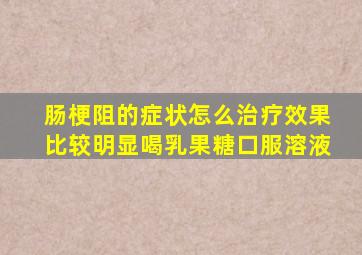 肠梗阻的症状怎么治疗效果比较明显喝乳果糖口服溶液