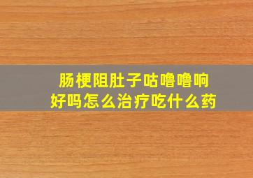 肠梗阻肚子咕噜噜响好吗怎么治疗吃什么药