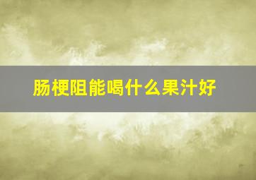 肠梗阻能喝什么果汁好