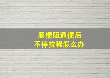 肠梗阻通便后不停拉稀怎么办