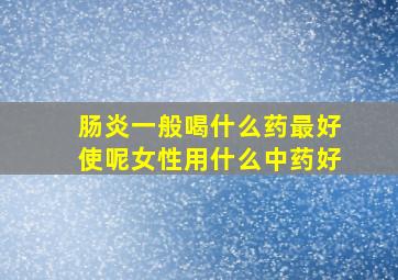 肠炎一般喝什么药最好使呢女性用什么中药好