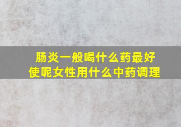 肠炎一般喝什么药最好使呢女性用什么中药调理