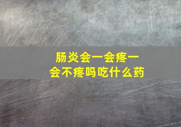 肠炎会一会疼一会不疼吗吃什么药