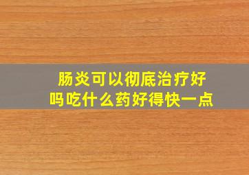 肠炎可以彻底治疗好吗吃什么药好得快一点