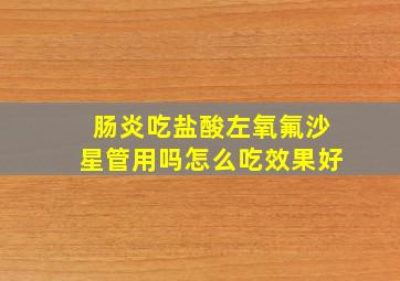 肠炎吃盐酸左氧氟沙星管用吗怎么吃效果好