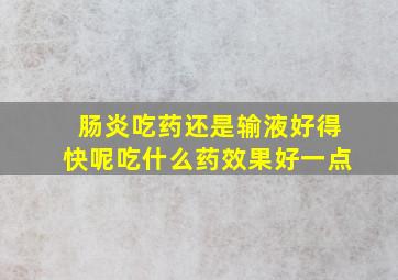 肠炎吃药还是输液好得快呢吃什么药效果好一点