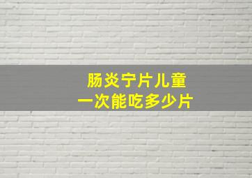 肠炎宁片儿童一次能吃多少片