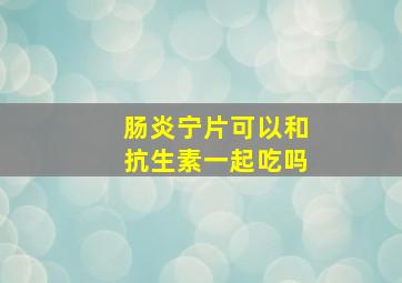 肠炎宁片可以和抗生素一起吃吗