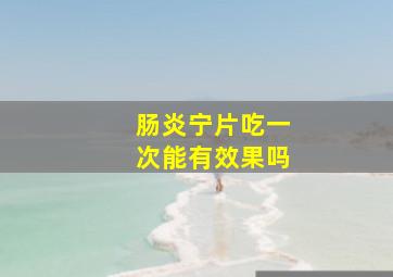 肠炎宁片吃一次能有效果吗