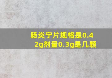 肠炎宁片规格是0.42g剂量0.3g是几颗